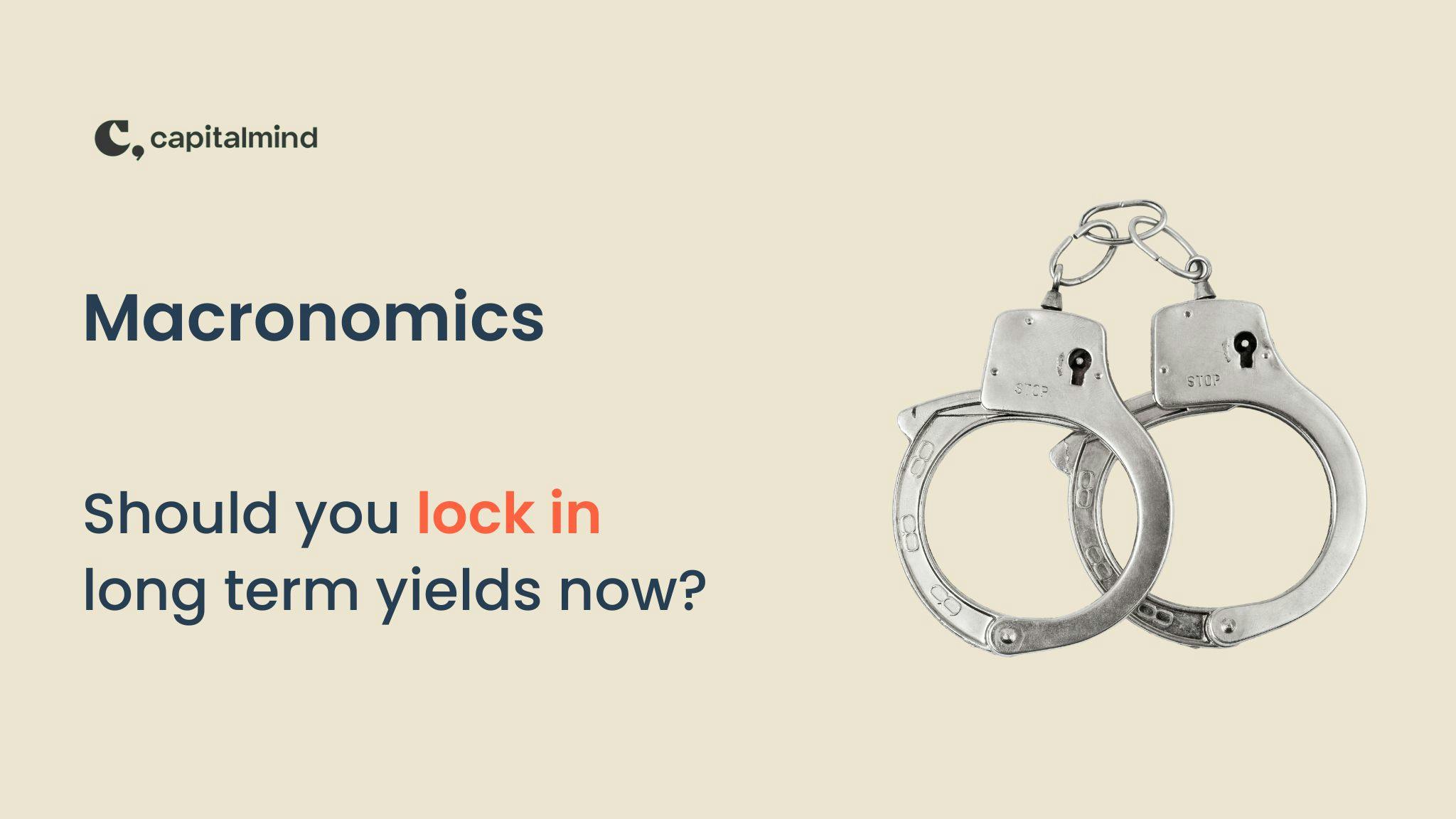 Macronomics: Should you lock in long term yields now?